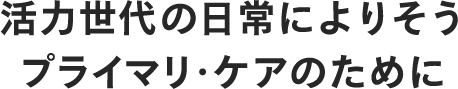 活力世代の日常によりそうプライマリ・ケアのために